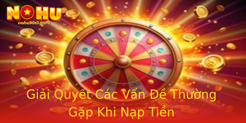 Giải Quyết Các Vấn Đề Thường Gặp Khi Nạp Tiền Giải Quyết Các Vấn Đề Thường Gặp Khi Nạp Tiền