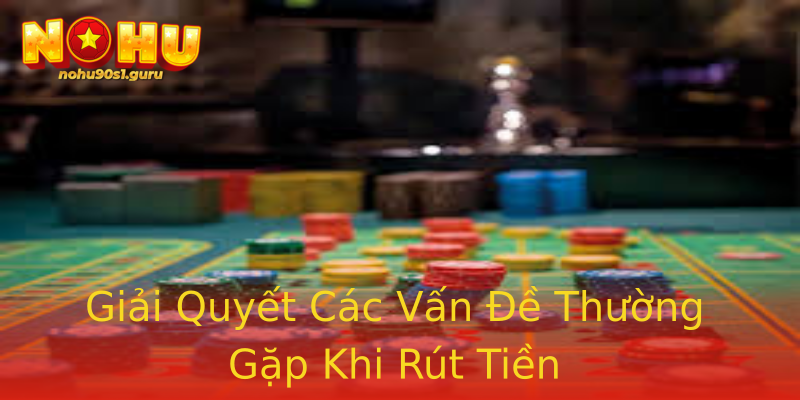 Giải Quyết Các Vấn Đề Thường Gặp Khi Rút Tiền Giải Quyết Các Vấn Đề Thường Gặp Khi Rút Tiền