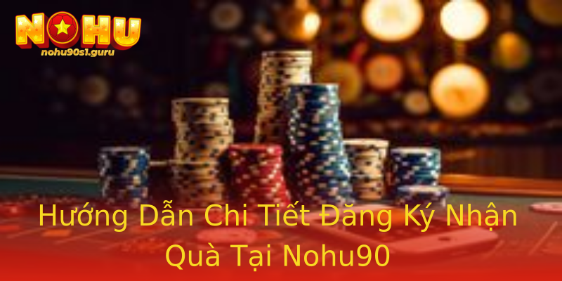 Hướng Dẫn Chi Tiết Đăng Ký Nhận Quà Tại Nohu90 Hướng Dẫn Chi Tiết Đăng Ký Nhận Quà Tại Nohu90