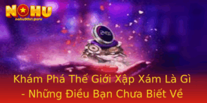 Kham Pha The Gioi Xap Xam La Gi Nhung Ieu Ban Chua Biet Ve Tro Choi Ay Thu Vi Nay