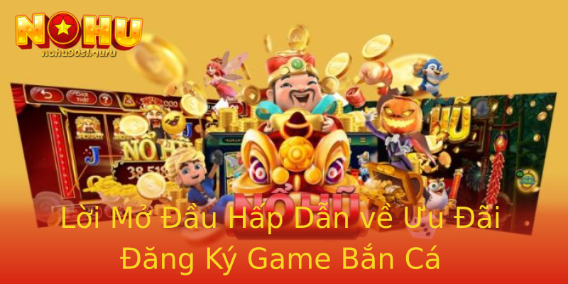 Lời Mở Đầu Hấp Dẫn về Ưu Đãi Đăng Ký Game Bắn Cá Lời Mở Đầu Hấp Dẫn về Ưu Đãi Đăng Ký Game Bắn Cá