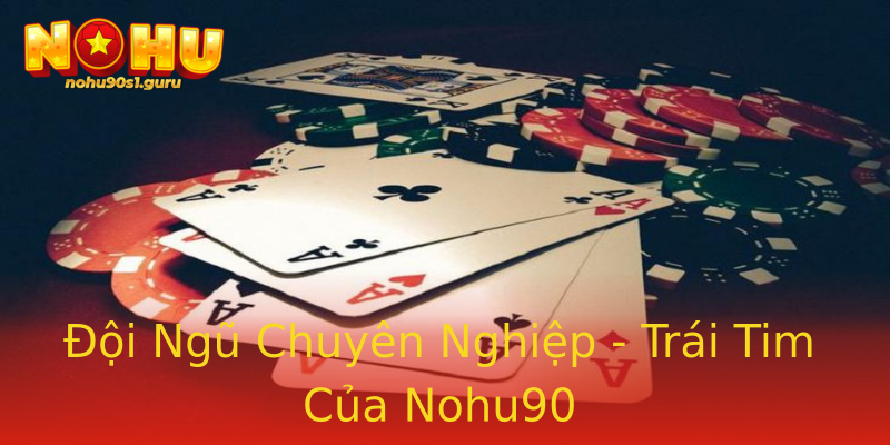 Đội Ngũ Chuyên Nghiệp - Trái Tim Của Nohu90 Đội Ngũ Chuyên Nghiệp - Trái Tim Của Nohu90